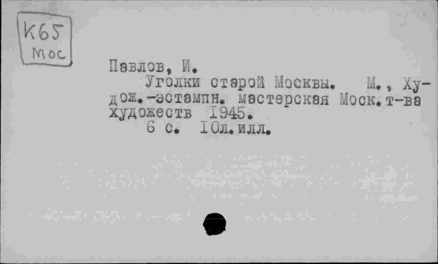 ﻿Павлов, И.
Уголки старой Москвы. М., Ху-дож.-эстэмпн. мастерская ?4оск. т-ва художеств 1945.
6 с. 1 Ол. илл.